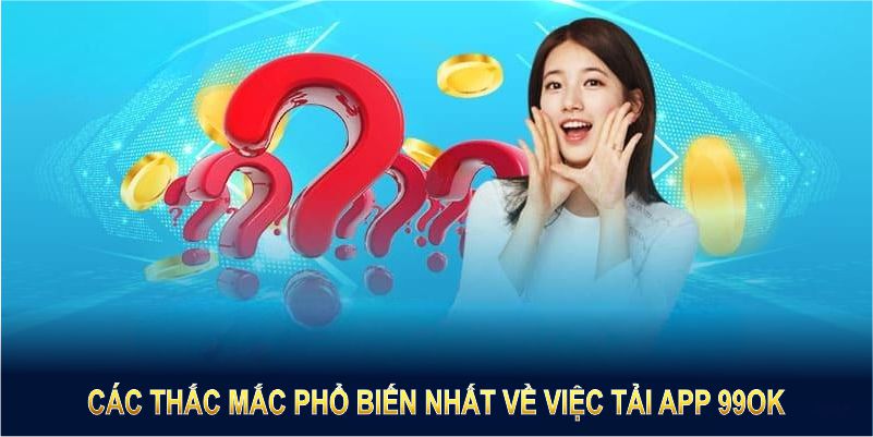 Các thắc mắc phổ biến nhất về việc tải app 99OK sẽ được giải đáp dưới đây