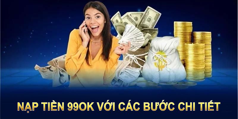 Nạp tiền 99OK với các bước chi tiết, đảm bảo thành công trong vài phút