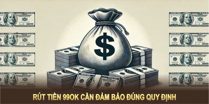 Rút tiền 99OK cần đảm bảo đúng quy định để nhận tiền nhanh nhất