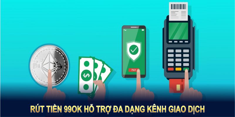 Rút tiền 99OK hỗ trợ đa dạng kênh giao dịch thuận tiện