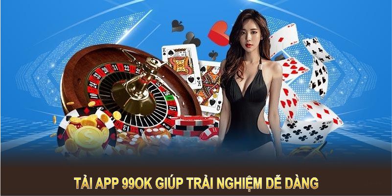 Tải app 99OK giúp trải nghiệm của bạn dễ dàng và hấp dẫn hơn bao giờ hết